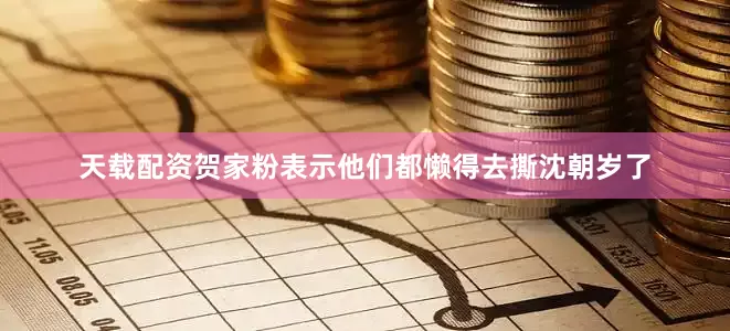 天载配资贺家粉表示他们都懒得去撕沈朝岁了
