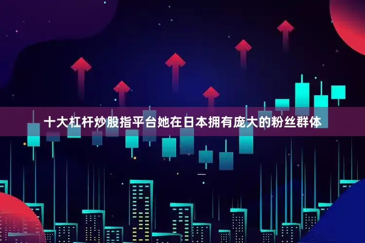 十大杠杆炒股指平台她在日本拥有庞大的粉丝群体