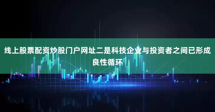 线上股票配资炒股门户网址二是科技企业与投资者之间已形成良性循环