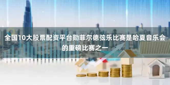 全国10大股票配资平台勋菲尔德弦乐比赛是哈夏音乐会的重磅比赛之一