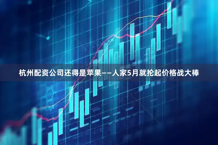 杭州配资公司还得是苹果——人家5月就抡起价格战大棒