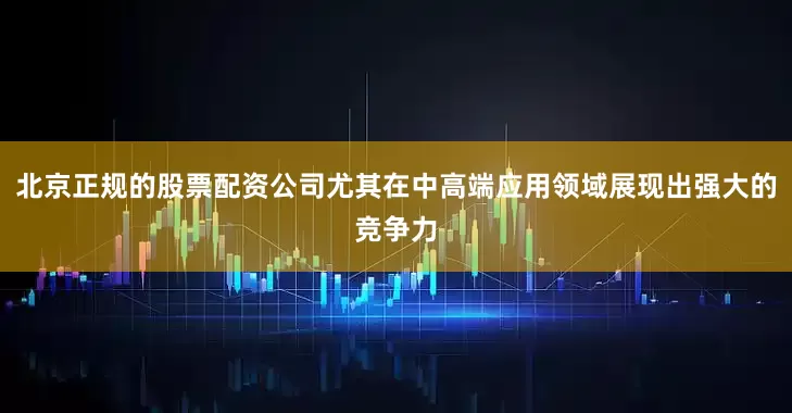 北京正规的股票配资公司尤其在中高端应用领域展现出强大的竞争力