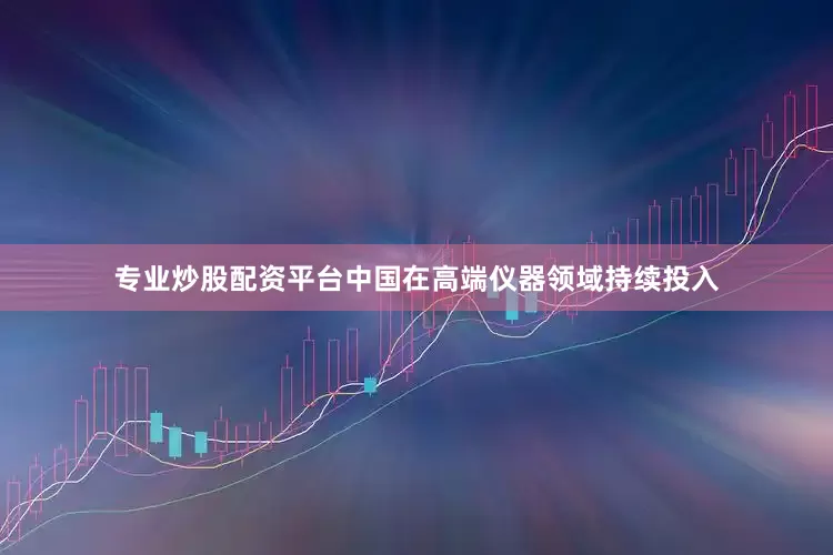 专业炒股配资平台中国在高端仪器领域持续投入