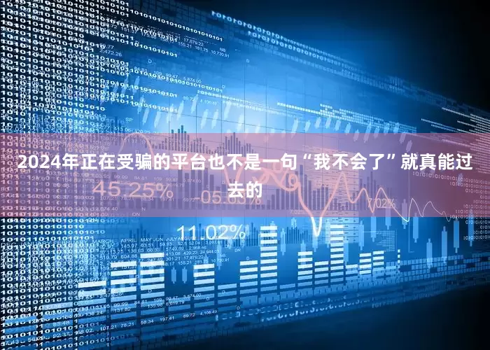 2024年正在受骗的平台也不是一句“我不会了”就真能过去的