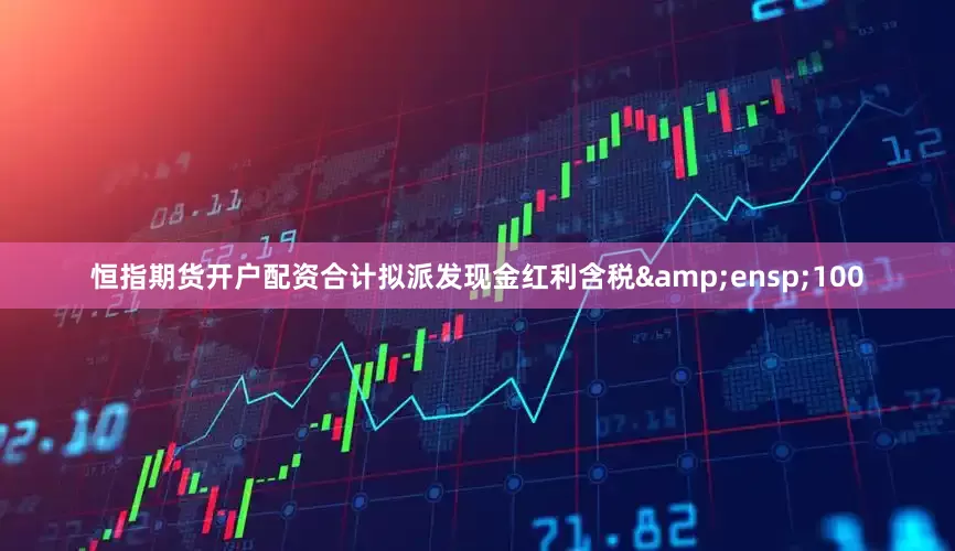 恒指期货开户配资合计拟派发现金红利含税&ensp;100