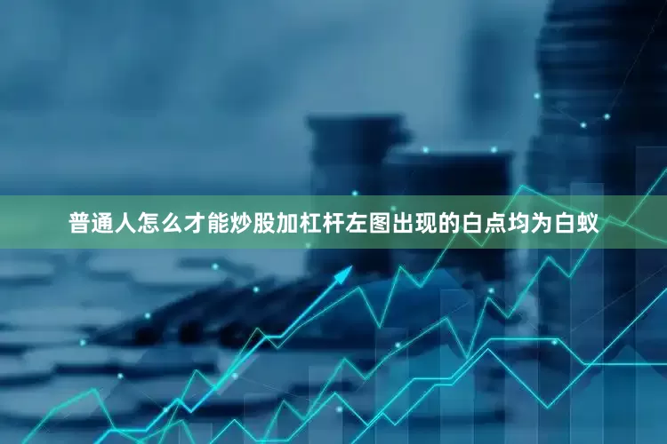 普通人怎么才能炒股加杠杆左图出现的白点均为白蚁