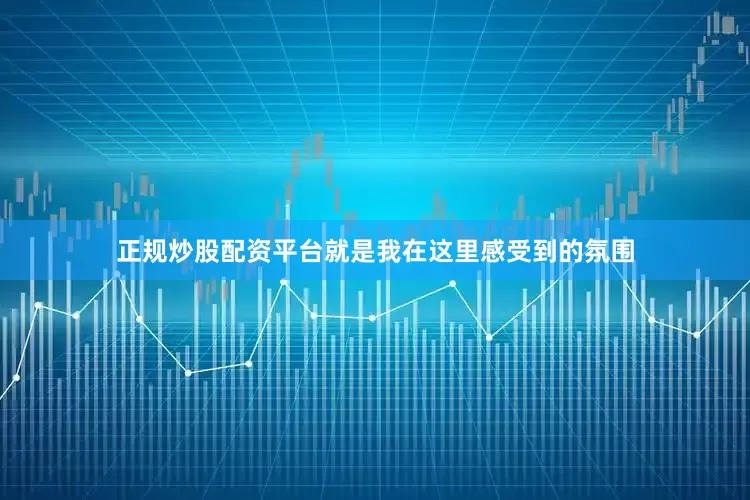 正规炒股配资平台就是我在这里感受到的氛围
