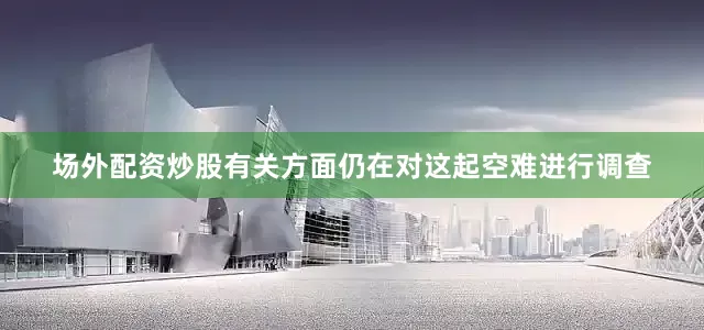场外配资炒股有关方面仍在对这起空难进行调查