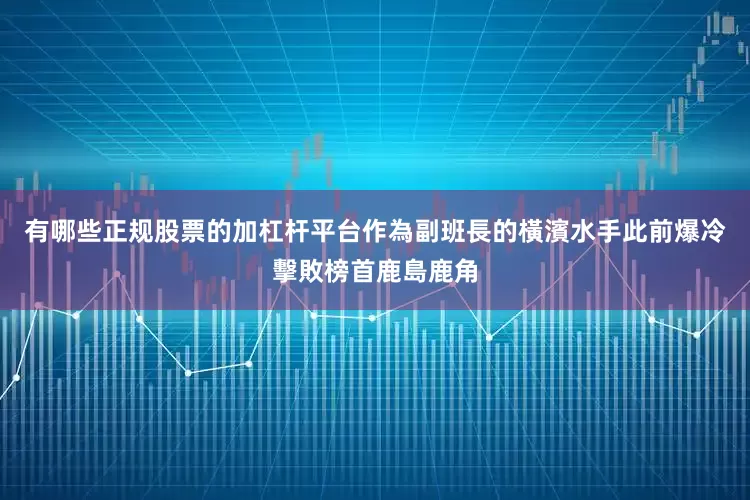有哪些正规股票的加杠杆平台 作為副班長的橫濱水手此前爆冷擊敗榜首鹿島鹿角