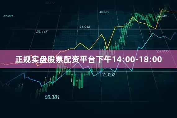 正规实盘股票配资平台下午14:00-18:00