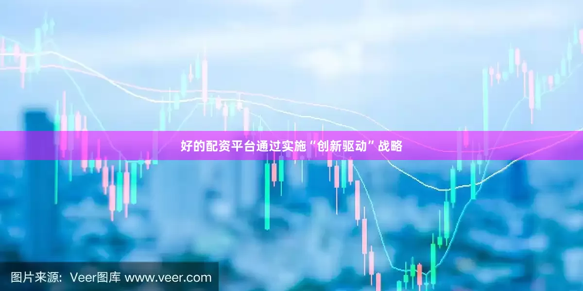 好的配资平台通过实施“创新驱动”战略