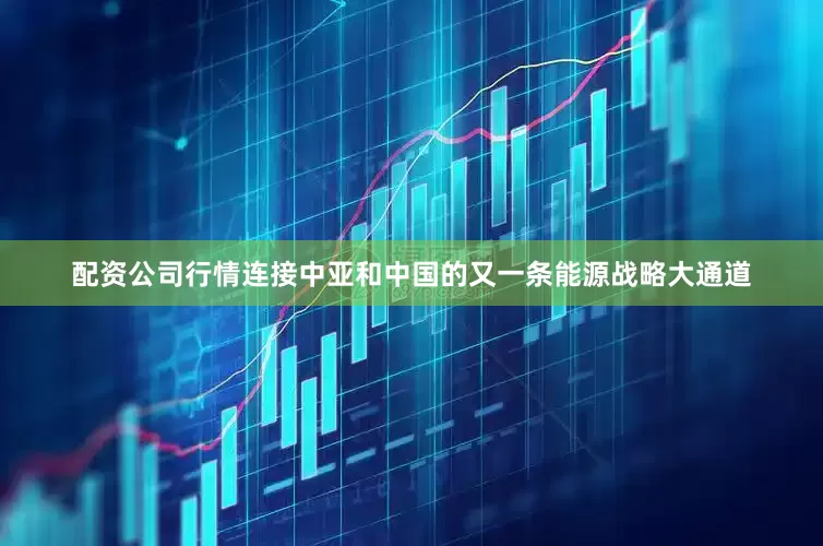 配资公司行情连接中亚和中国的又一条能源战略大通道