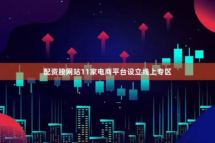配资股网站11家电商平台设立线上专区