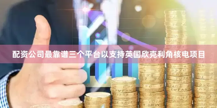 配资公司最靠谱三个平台以支持英国欣克利角核电项目