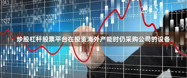 炒股杠杆股票平台在投资海外产能时仍采购公司的设备