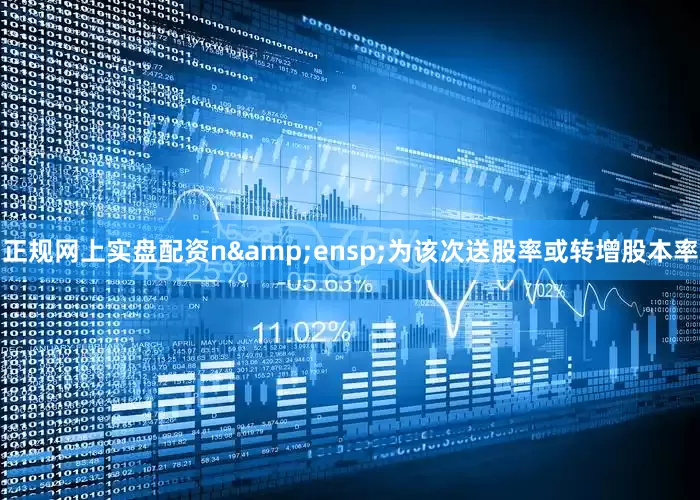 正规网上实盘配资n&ensp;为该次送股率或转增股本率