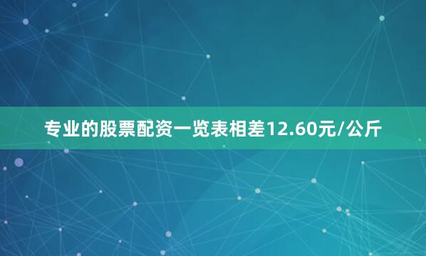 专业的股票配资一览表相差12.60元/公斤