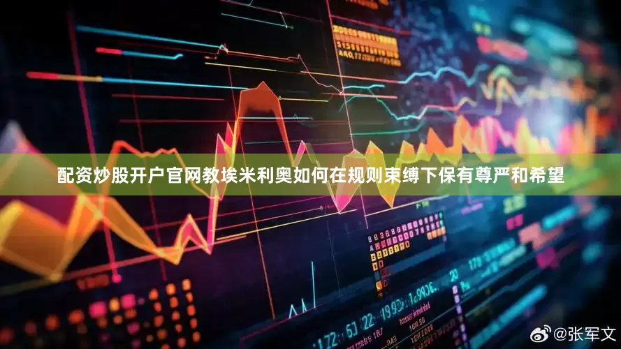 配资炒股开户官网教埃米利奥如何在规则束缚下保有尊严和希望