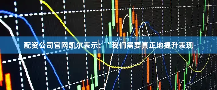 配资公司官网凯尔表示：“我们需要真正地提升表现