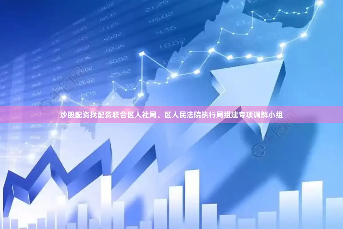 炒股配资找配资联合区人社局、区人民法院执行局组建专项调解小组