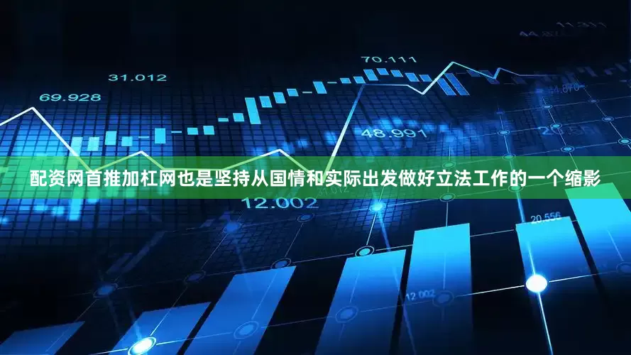 配资网首推加杠网也是坚持从国情和实际出发做好立法工作的一个缩影