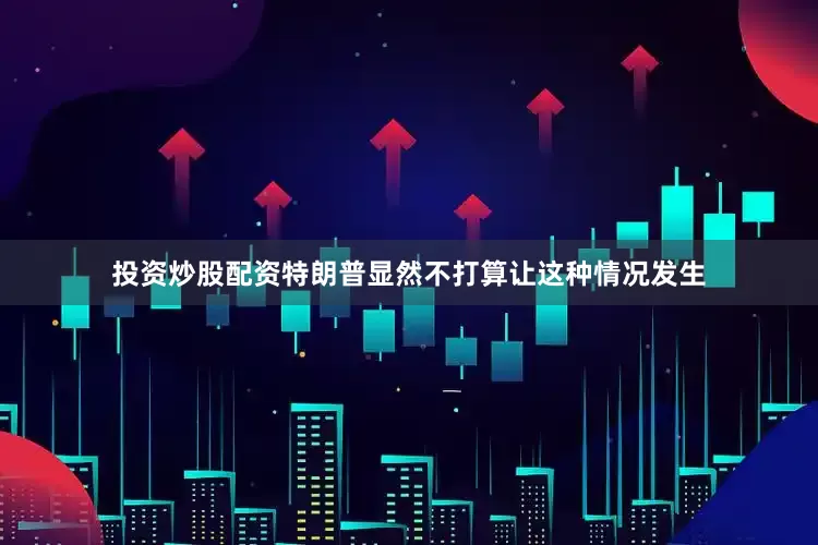投资炒股配资特朗普显然不打算让这种情况发生