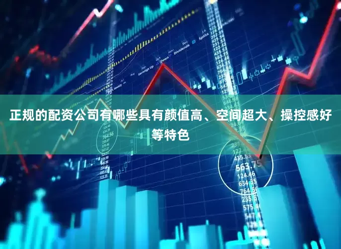 正规的配资公司有哪些具有颜值高、空间超大、操控感好等特色