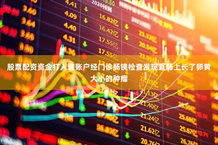 股票配资资金打入谁账户经门诊肠镜检查发现直肠上长了卵黄大小的肿瘤