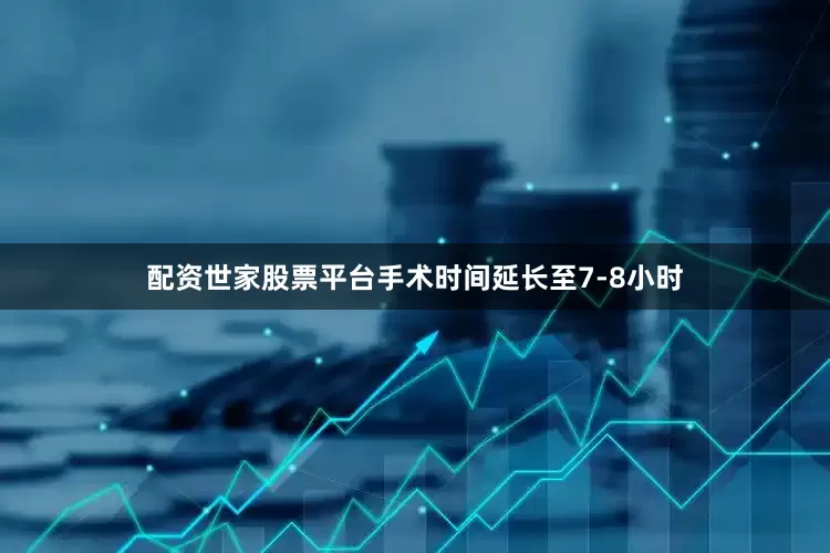 配资世家股票平台手术时间延长至7-8小时