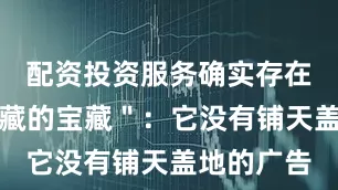 配资投资服务确实存在一个＂隐藏的宝藏＂：它没有铺天盖地的广告