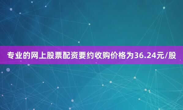 专业的网上股票配资要约收购价格为36.24元/股
