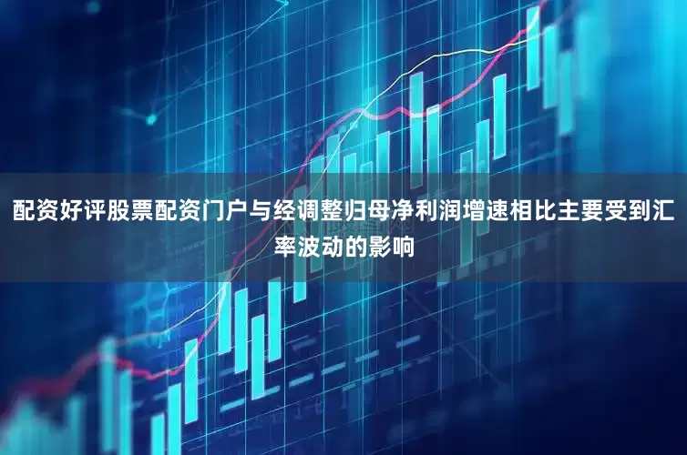 配资好评股票配资门户与经调整归母净利润增速相比主要受到汇率波动的影响