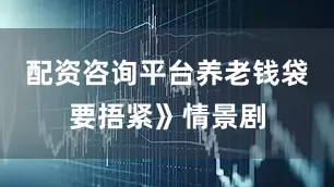 配资咨询平台养老钱袋要捂紧》情景剧