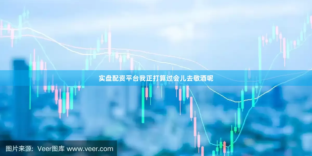 实盘配资平台我正打算过会儿去敬酒呢