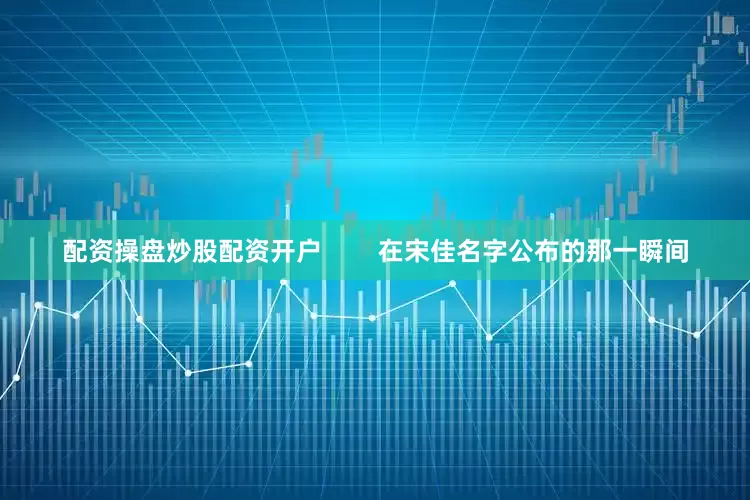 配资操盘炒股配资开户        在宋佳名字公布的那一瞬间