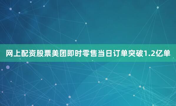 网上配资股票美团即时零售当日订单突破1.2亿单