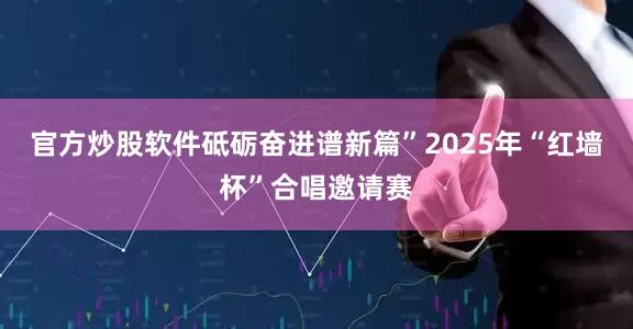官方炒股软件砥砺奋进谱新篇”2025年“红墙杯”合唱邀请赛
