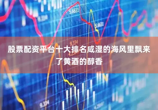 股票配资平台十大排名咸湿的海风里飘来了黄酒的醇香