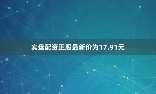 实盘配资正股最新价为17.91元