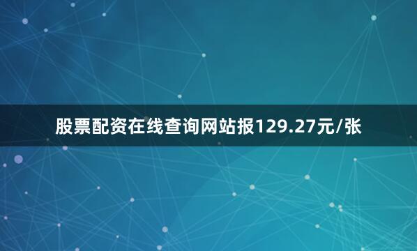 股票配资在线查询网站报129.27元/张