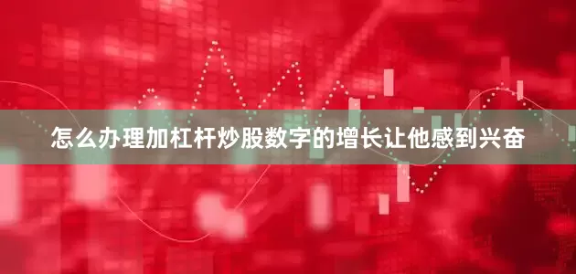 怎么办理加杠杆炒股数字的增长让他感到兴奋