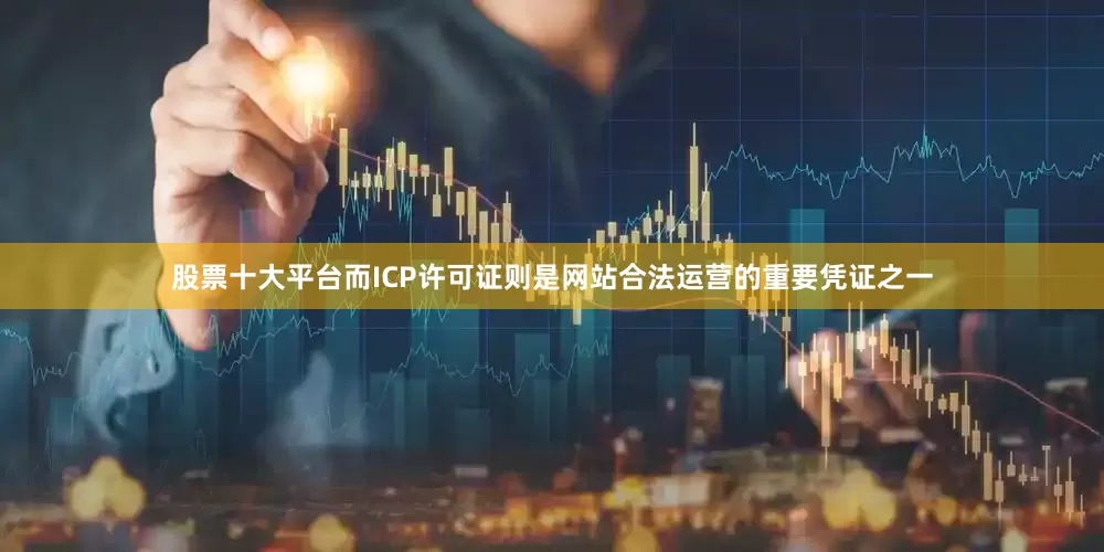 股票十大平台而ICP许可证则是网站合法运营的重要凭证之一