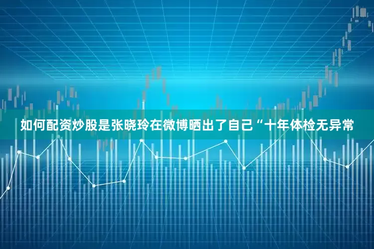 如何配资炒股是张晓玲在微博晒出了自己“十年体检无异常