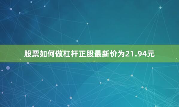 股票如何做杠杆正股最新价为21.94元