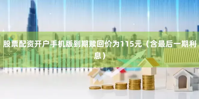 股票配资开户手机版到期赎回价为115元（含最后一期利息）