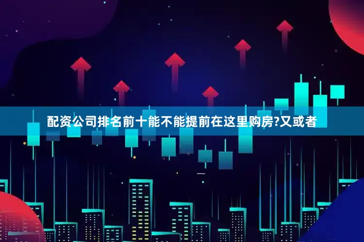 配资公司排名前十能不能提前在这里购房?又或者