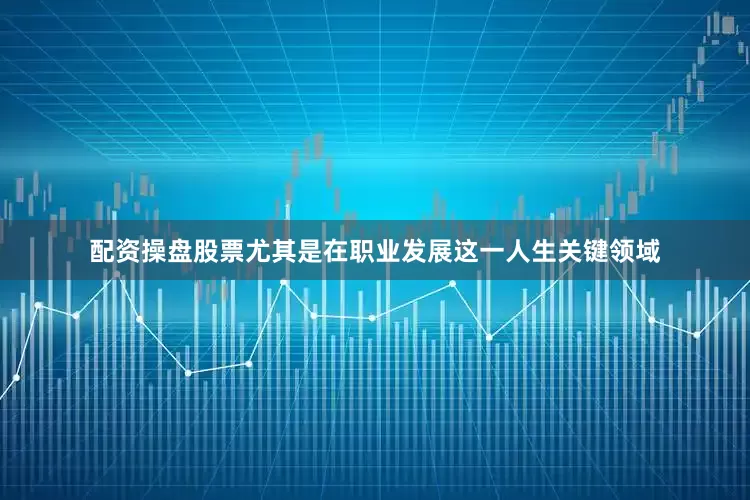 配资操盘股票尤其是在职业发展这一人生关键领域