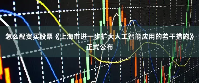 怎么配资买股票《上海市进一步扩大人工智能应用的若干措施》正式公布