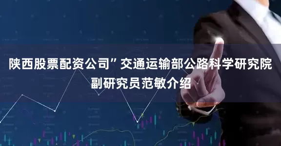 陕西股票配资公司”交通运输部公路科学研究院副研究员范敏介绍