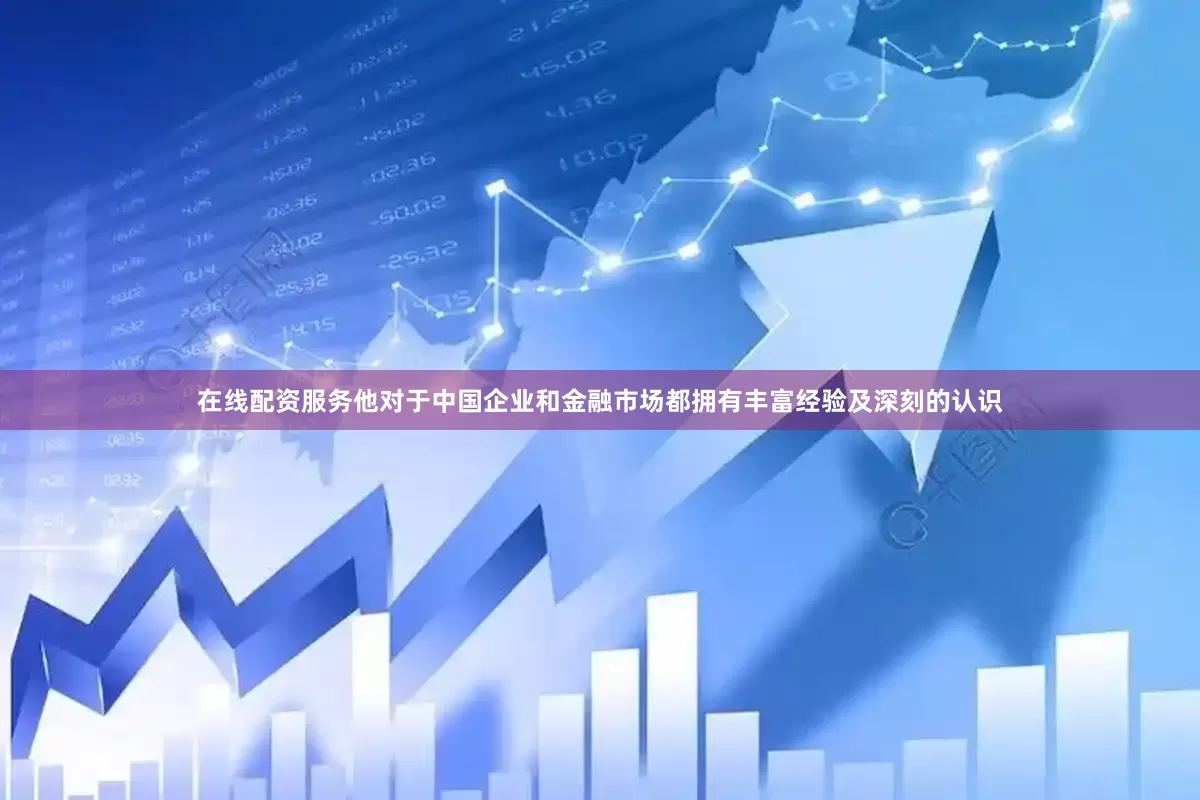 在线配资服务他对于中国企业和金融市场都拥有丰富经验及深刻的认识